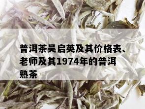 普洱茶吴启英及其价格表、老师及其1974年的普洱熟茶