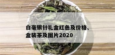 白毫银针礼盒红色及价格、盒装茶及图片2020