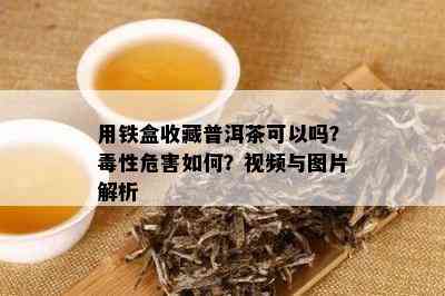 用铁盒收藏普洱茶可以吗？性危害如何？视频与图片解析