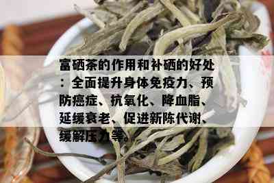 富硒茶的作用和补硒的好处：全面提升身体免疫力、预防癌症、抗氧化、降血脂、延缓衰老、促进新陈代谢、缓解压力等。