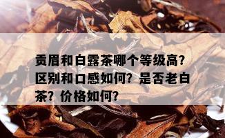 贡眉和白露茶哪个等级高？区别和口感如何？是否老白茶？价格如何？