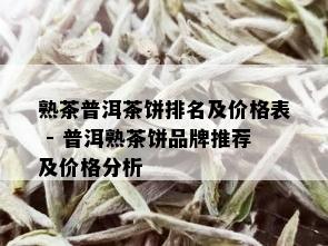 熟茶普洱茶饼排名及价格表 - 普洱熟茶饼品牌推荐及价格分析