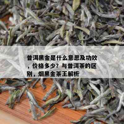 普洱黑金是什么意思及功效，价格多少？与普洱茶的区别，黑金茶王解析