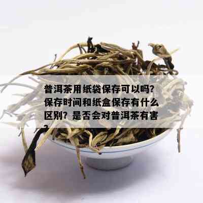 普洱茶用纸袋保存可以吗？保存时间和纸盒保存有什么区别？是否会对普洱茶有害？