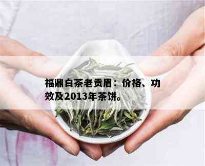 福鼎白茶老贡眉：价格、功效及2013年茶饼。