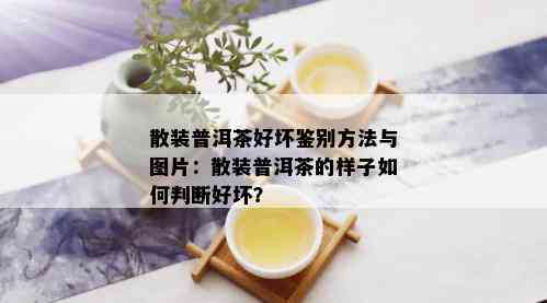 散装普洱茶好坏鉴别方法与图片：散装普洱茶的样子如何判断好坏？