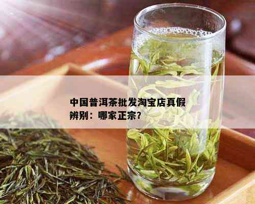 中国普洱茶批发淘宝店真假辨别：哪家正宗？