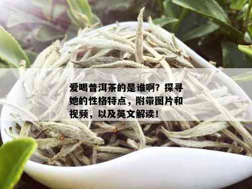 爱喝普洱茶的是谁啊？探寻她的性格特点，附带图片和视频，以及英文解读！