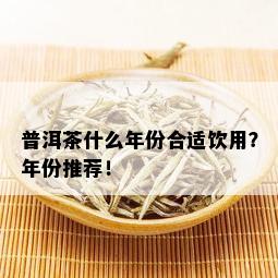 普洱茶什么年份合适饮用？年份推荐！