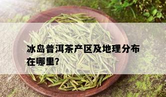 冰岛普洱茶产区及地理分布在哪里？