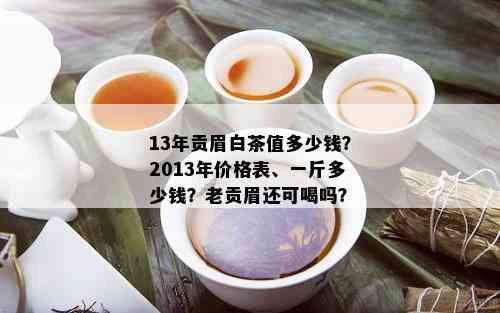 13年贡眉白茶值多少钱？2013年价格表、一斤多少钱？老贡眉还可喝吗？