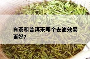 白茶和普洱茶哪个去油效果更好？