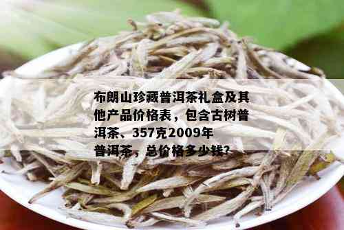 布朗山珍藏普洱茶礼盒及其他产品价格表，包含古树普洱茶、357克2009年普洱茶，总价格多少钱？