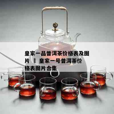 皇家一品普洱茶价格表及图片 – 皇家一号普洱茶价格表图片合集