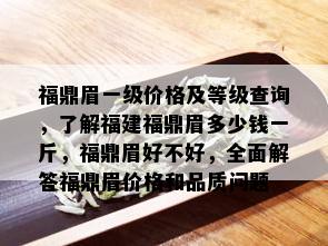 福鼎眉一级价格及等级查询，了解福建福鼎眉多少钱一斤，福鼎眉好不好，全面解答福鼎眉价格和品质问题