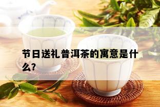 节日送礼普洱茶的寓意是什么？