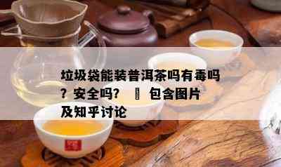 垃圾袋能装普洱茶吗有吗？安全吗？ – 包含图片及知乎讨论