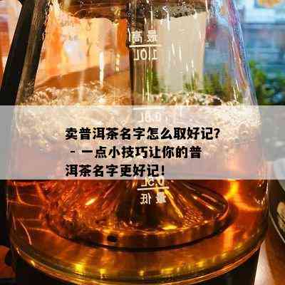 卖普洱茶名字怎么取好记？ - 一点小技巧让你的普洱茶名字更好记！