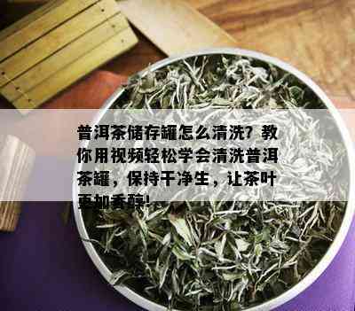 普洱茶储存罐怎么清洗？教你用视频轻松学会清洗普洱茶罐，保持干净生，让茶叶更加香醇！