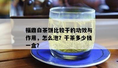 福鼎白茶饼比较干的功效与作用，怎么泡？干茶多少钱一盒？