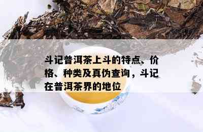 斗记普洱茶上斗的特点、价格、种类及真伪查询，斗记在普洱茶界的地位