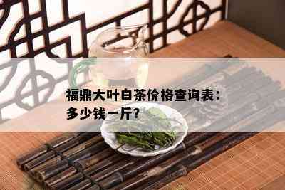 福鼎大叶白茶价格查询表：多少钱一斤？