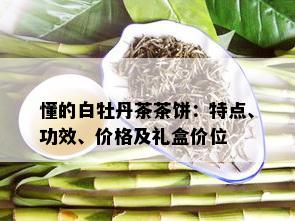 懂的白牡丹茶茶饼：特点、功效、价格及礼盒价位