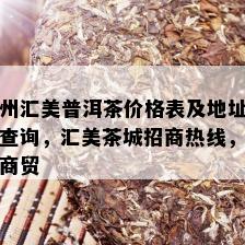 州汇美普洱茶价格表及地址查询，汇美茶城招商热线，商贸