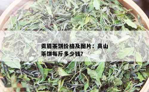 贡眉茶饼价格及图片：高山茶饼每斤多少钱？