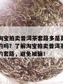 淘宝拍卖普洱茶套路多是真的吗？了解淘宝拍卖普洱茶的套路，避免被骗！