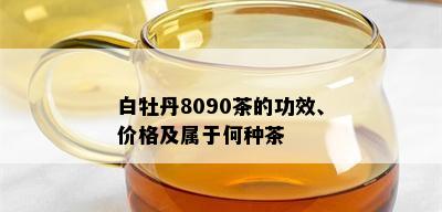 白牡丹8090茶的功效、价格及属于何种茶