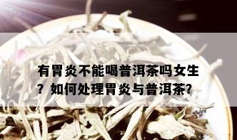 有胃炎不能喝普洱茶吗女生？如何处理胃炎与普洱茶？