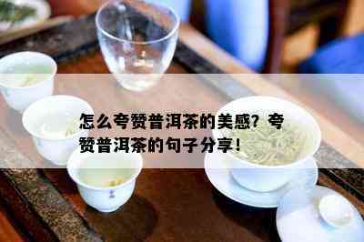 怎么夸赞普洱茶的美感？夸赞普洱茶的句子分享！