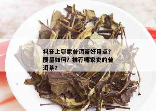 抖音上哪家普洱茶好用点？质量如何？推荐哪家卖的普洱茶？