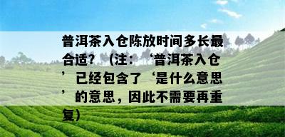 普洱茶入仓陈放时间多长最合适？（注：‘普洱茶入仓’已经包含了‘是什么意思’的意思，因此不需要再重复）