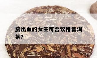 脑出血的女生可否饮用普洱茶？