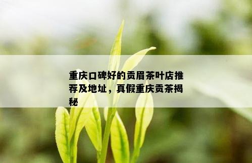 重庆口碑好的贡眉茶叶店推荐及地址，真假重庆贡茶揭秘