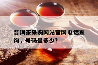 普洱茶采购网站官网电话查询，号码是多少？