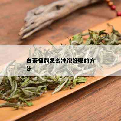 白茶福鼎怎么冲泡好喝的方法