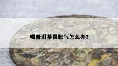 喝普洱茶胃胀气怎么办？