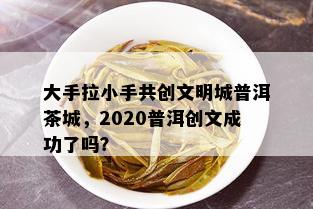 大手拉小手共创文明城普洱茶城，2020普洱创文成功了吗？