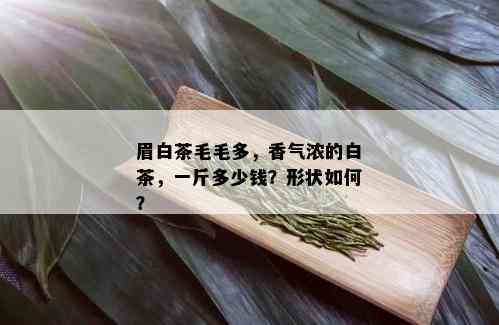 眉白茶毛毛多，香气浓的白茶，一斤多少钱？形状如何？