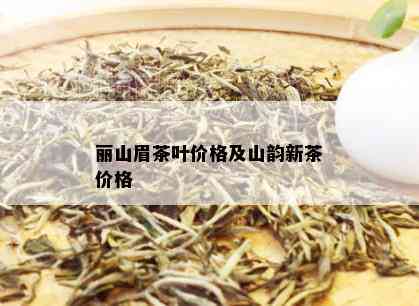 丽山眉茶叶价格及山韵新茶价格