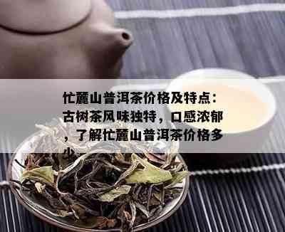 忙麓山普洱茶价格及特点：古树茶风味独特，口感浓郁，了解忙麓山普洱茶价格多少