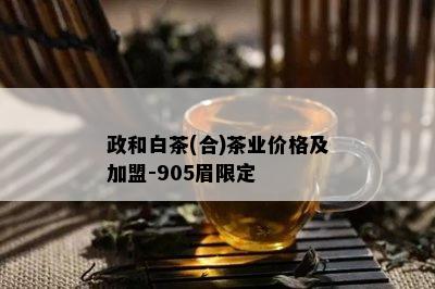 政和白茶(合)茶业价格及加盟-905眉限定