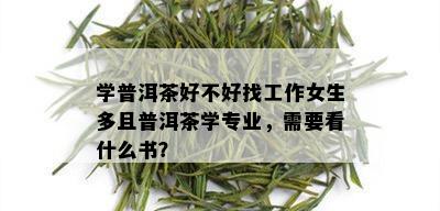 学普洱茶好不好找工作女生多且普洱茶学专业，需要看什么书？