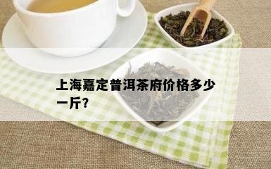 上海嘉定普洱茶府价格多少一斤？