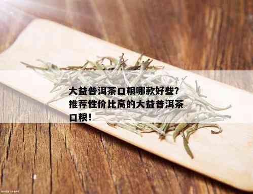 大益普洱茶口粮哪款好些？推荐性价比高的大益普洱茶口粮！