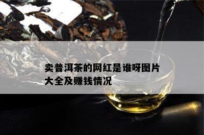 卖普洱茶的网红是谁呀图片大全及赚钱情况