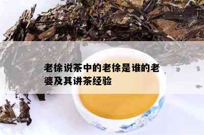 老徐说茶中的老徐是谁的老婆及其讲茶经验